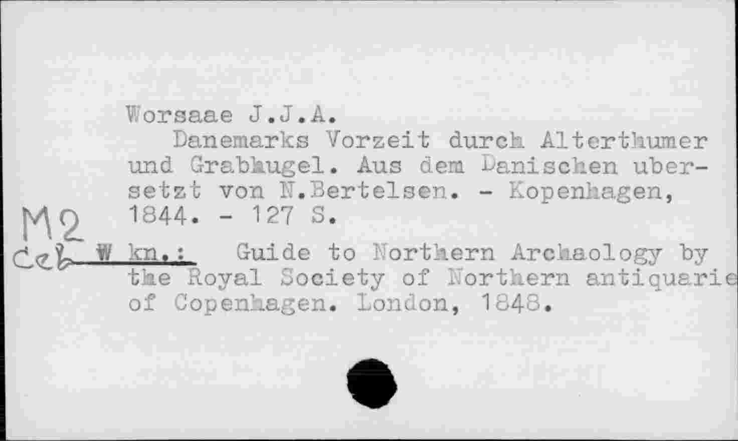 ﻿
Worsaae J.J.A.
Dänemarks Vorzeit durch Alterthumer und Grabhügel. Aus dem Dänischen übersetzt von N.Bertelsen. - Kopenhagen, 1844. - 127 S.
kn,:	Guide to Northern Archeology by
the Royal Society of Northern antiquari of Copenhagen. London, 1848.